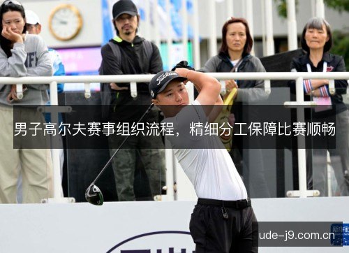 男子高尔夫赛事组织流程,精细分工保障比赛顺畅 男子高尔夫赛事组织流程,精细分工保障比赛顺畅